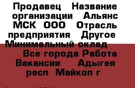 Продавец › Название организации ­ Альянс-МСК, ООО › Отрасль предприятия ­ Другое › Минимальный оклад ­ 5 000 - Все города Работа » Вакансии   . Адыгея респ.,Майкоп г.